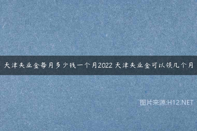 天津失业金每月多少钱一个月2022 天津失业金可以领几个月