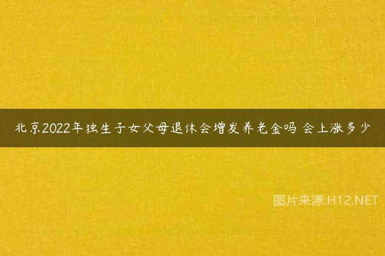 北京2022年独生子女父母退休会增发养老金吗 会上涨多少