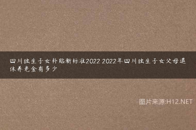 四川独生子女补贴新标准2022 2022年四川独生子女父母退休养老金有多少
