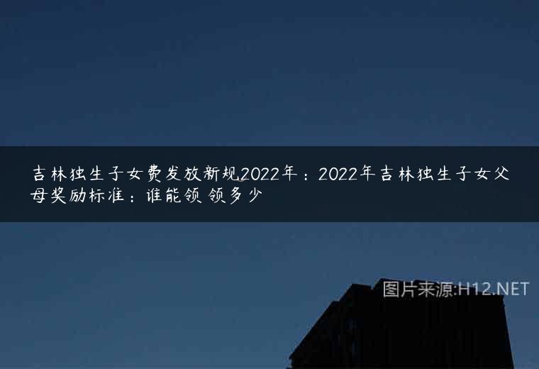 吉林独生子女费发放新规2022年：2022年吉林独生子女父母奖励标准：谁能领 领多少