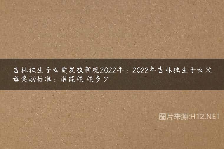 吉林独生子女费发放新规2022年：2022年吉林独生子女父母奖励标准：谁能领 领多少