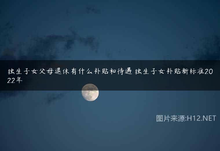 独生子女父母退休有什么补贴和待遇 独生子女补贴新标准2022年