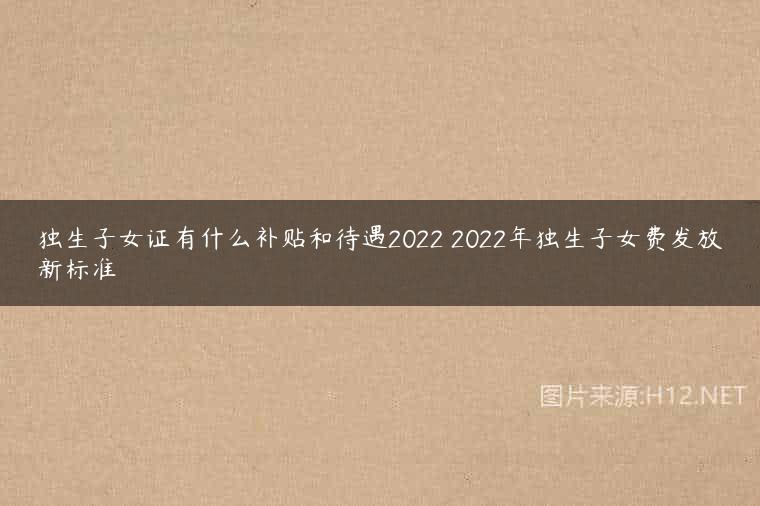 独生子女证有什么补贴和待遇2022 2022年独生子女费发放新标准