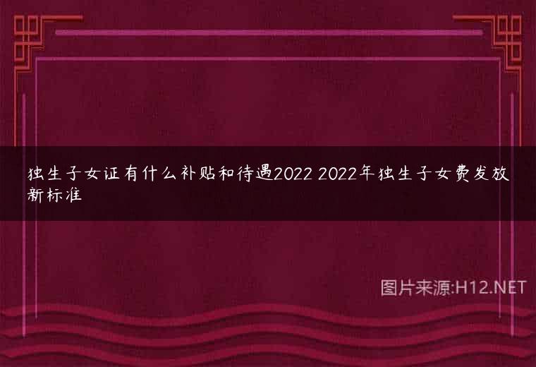 独生子女证有什么补贴和待遇2022 2022年独生子女费发放新标准