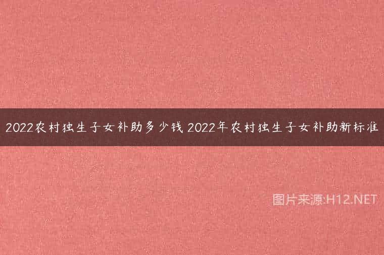 2022农村独生子女补助多少钱 2022年农村独生子女补助新标准