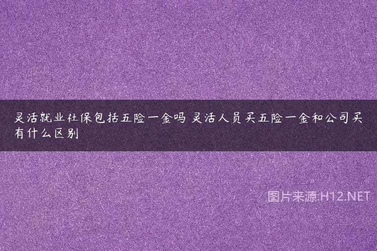 灵活就业社保包括五险一金吗 灵活人员买五险一金和公司买有什么区别