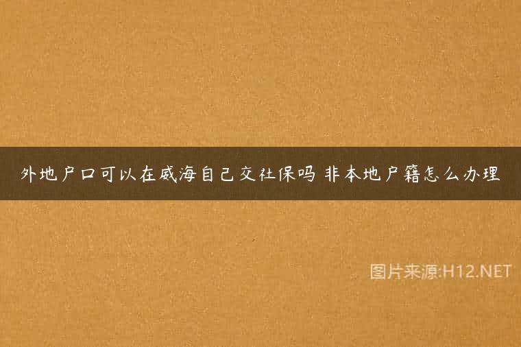 外地户口可以在威海自己交社保吗 非本地户籍怎么办理