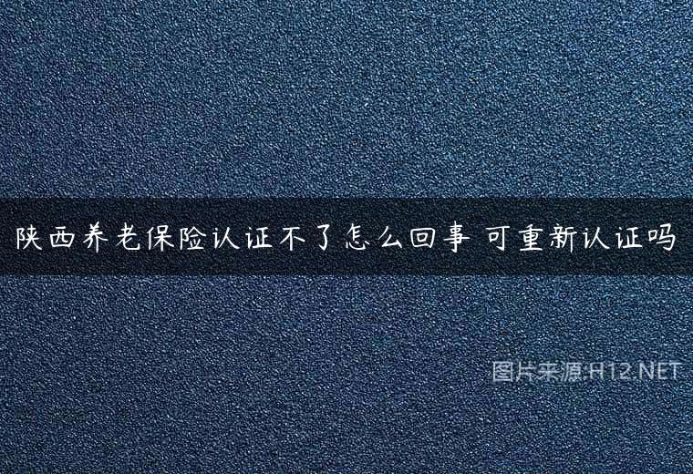 陕西养老保险认证不了怎么回事 可重新认证吗