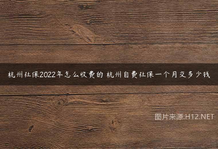 杭州社保2022年怎么收费的 杭州自费社保一个月交多少钱