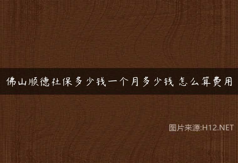 佛山顺德社保多少钱一个月多少钱 怎么算费用