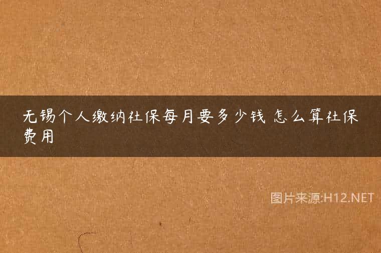无锡个人缴纳社保每月要多少钱 怎么算社保费用