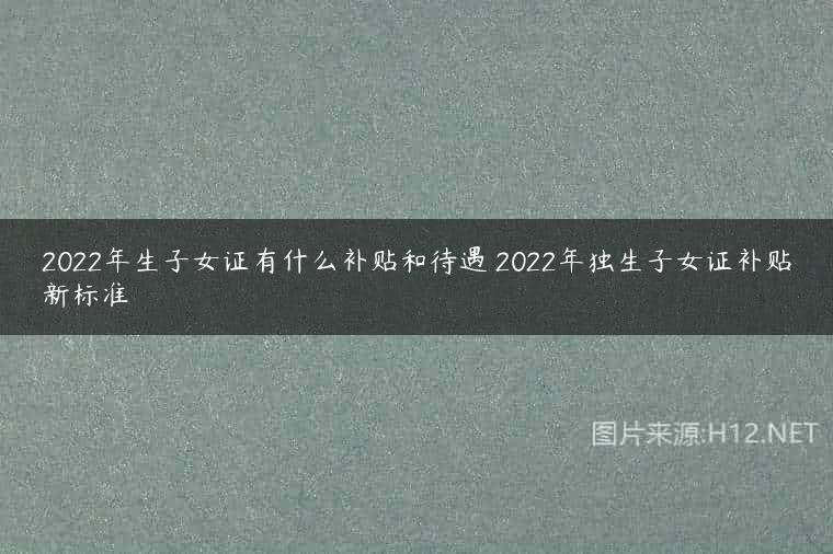 2022年生子女证有什么补贴和待遇 2022年独生子女证补贴新标准