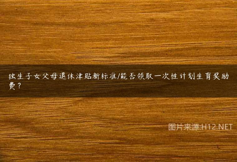 独生子女父母退休津贴新标准/能否领取一次性计划生育奖励费？