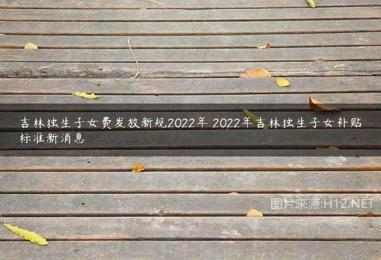 吉林独生子女费发放新规2022年 2022年吉林独生子女补贴标准新消息