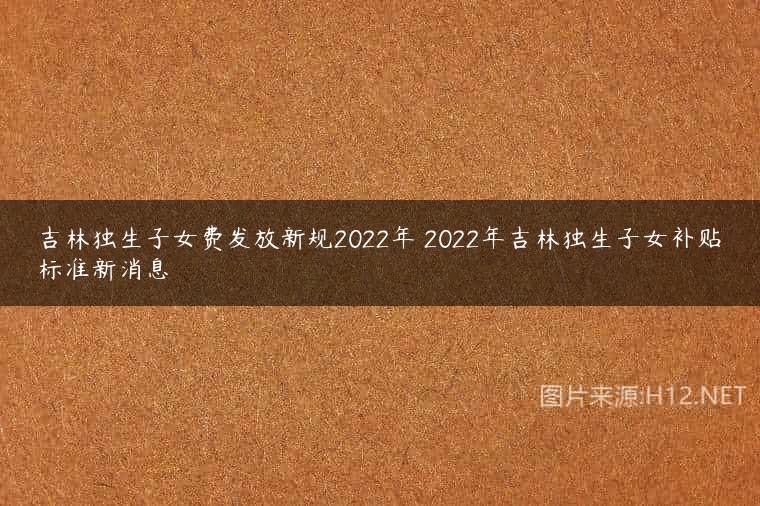 吉林独生子女费发放新规2022年 2022年吉林独生子女补贴标准新消息