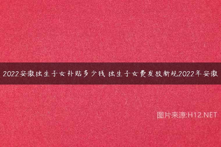 2022安徽独生子女补贴多少钱 独生子女费发放新规2022年安徽