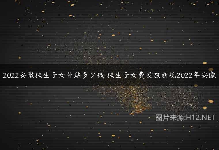 2022安徽独生子女补贴多少钱 独生子女费发放新规2022年安徽