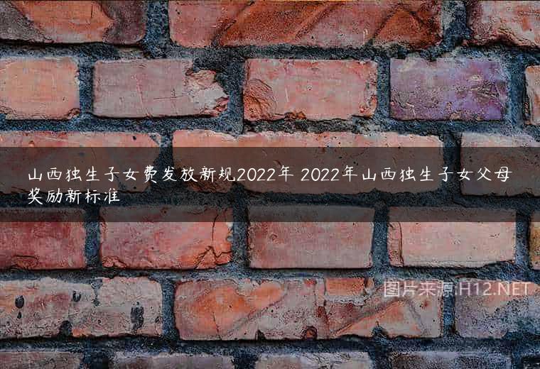 山西独生子女费发放新规2022年 2022年山西独生子女父母奖励新标准