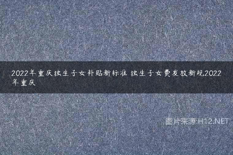 2022年重庆独生子女补贴新标准 独生子女费发放新规2022年重庆