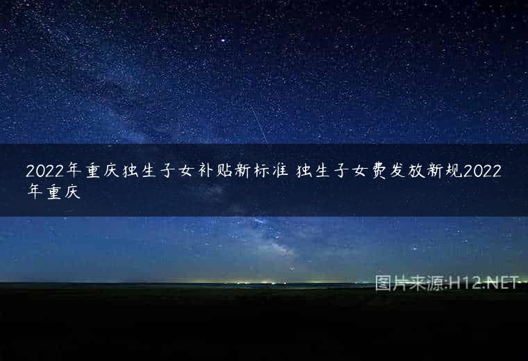 2022年重庆独生子女补贴新标准 独生子女费发放新规2022年重庆