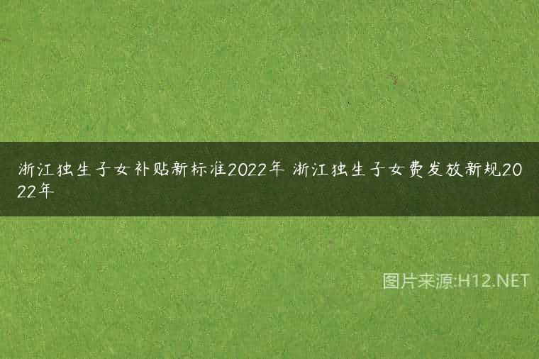 浙江独生子女补贴新标准2022年 浙江独生子女费发放新规2022年