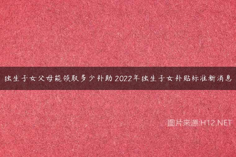 独生子女父母能领取多少补助 2022年独生子女补贴标准新消息