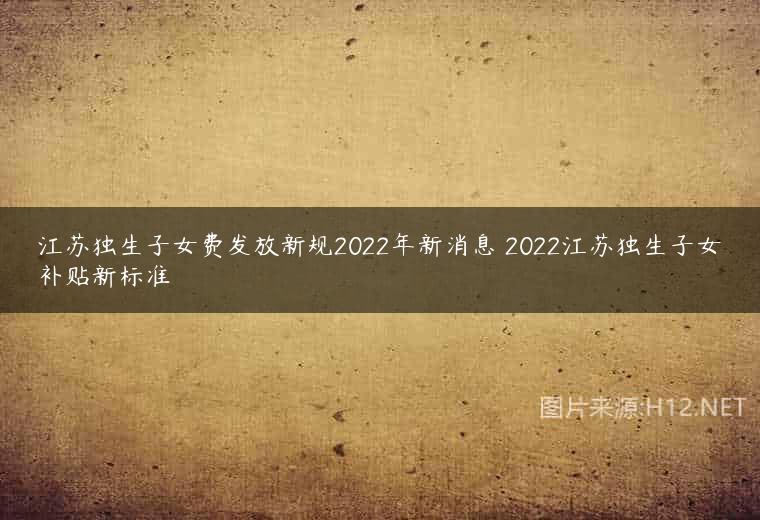江苏独生子女费发放新规2022年新消息 2022江苏独生子女补贴新标准