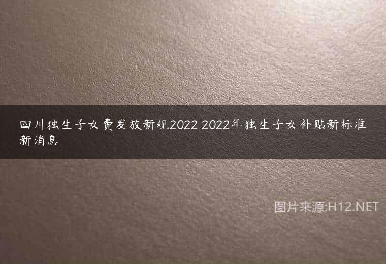 四川独生子女费发放新规2022 2022年独生子女补贴新标准新消息