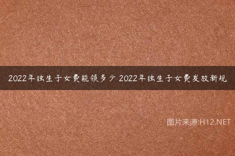 2022年独生子女费能领多少 2022年独生子女费发放新规