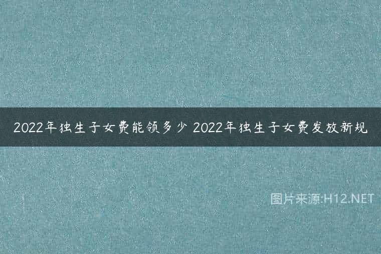 2022年独生子女费能领多少 2022年独生子女费发放新规