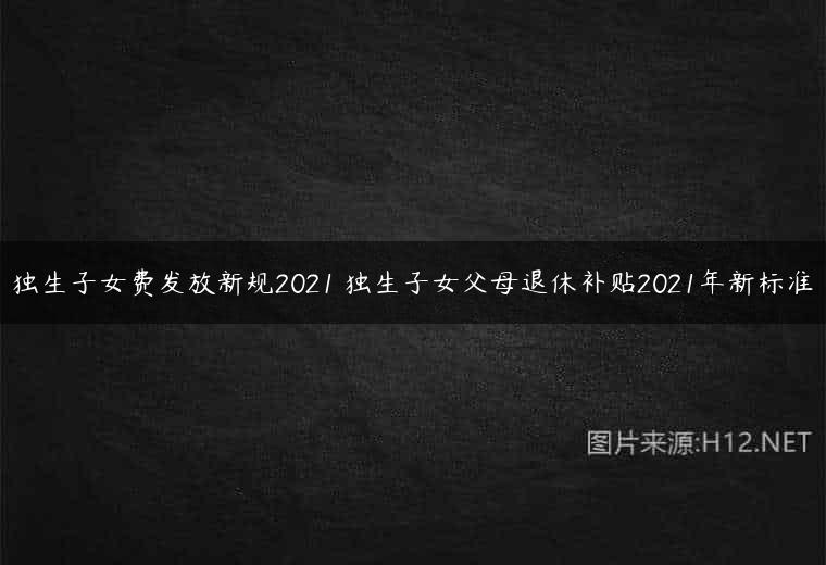 独生子女费发放新规2021 独生子女父母退休补贴2021年新标准