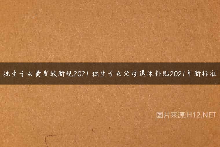 独生子女费发放新规2021 独生子女父母退休补贴2021年新标准