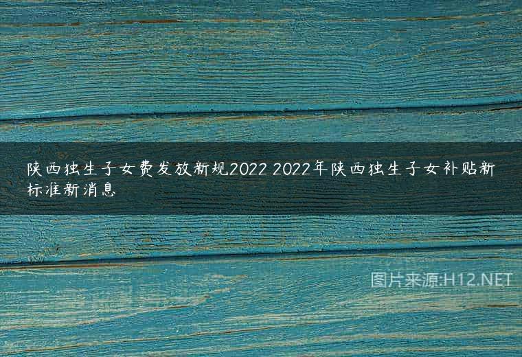 陕西独生子女费发放新规2022 2022年陕西独生子女补贴新标准新消息