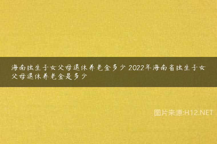 海南独生子女父母退休养老金多少 2022年海南省独生子女父母退休养老金是多少