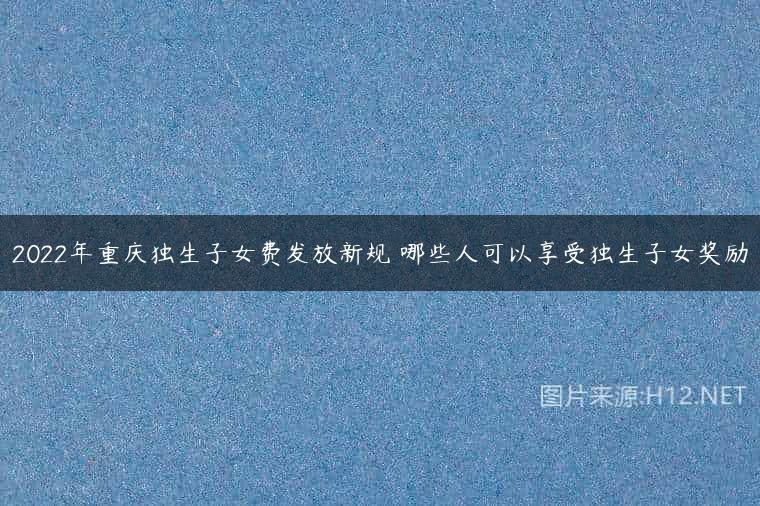2022年重庆独生子女费发放新规 哪些人可以享受独生子女奖励