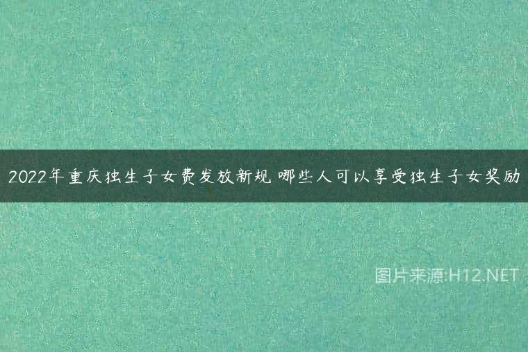 2022年重庆独生子女费发放新规 哪些人可以享受独生子女奖励