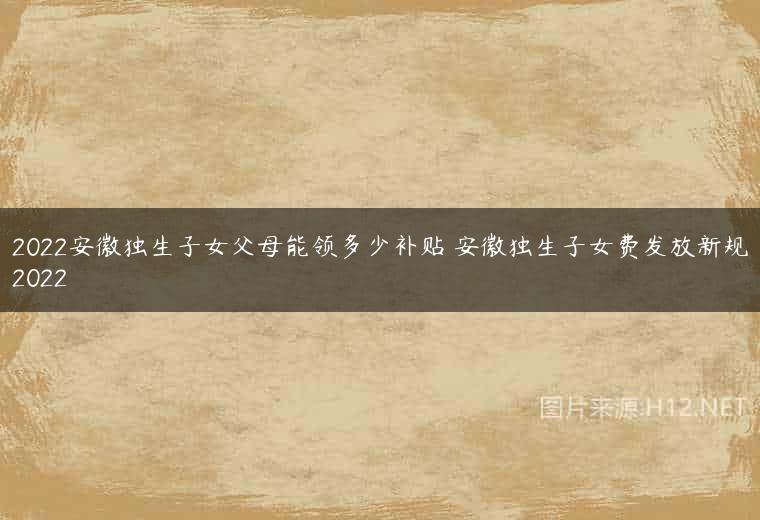 2022安徽独生子女父母能领多少补贴 安徽独生子女费发放新规2022