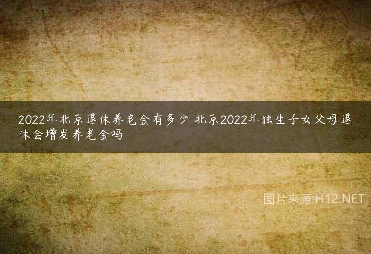 2022年北京退休养老金有多少 北京2022年独生子女父母退休会增发养老金吗
