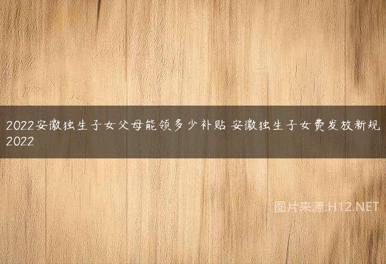 2022安徽独生子女父母能领多少补贴 安徽独生子女费发放新规2022