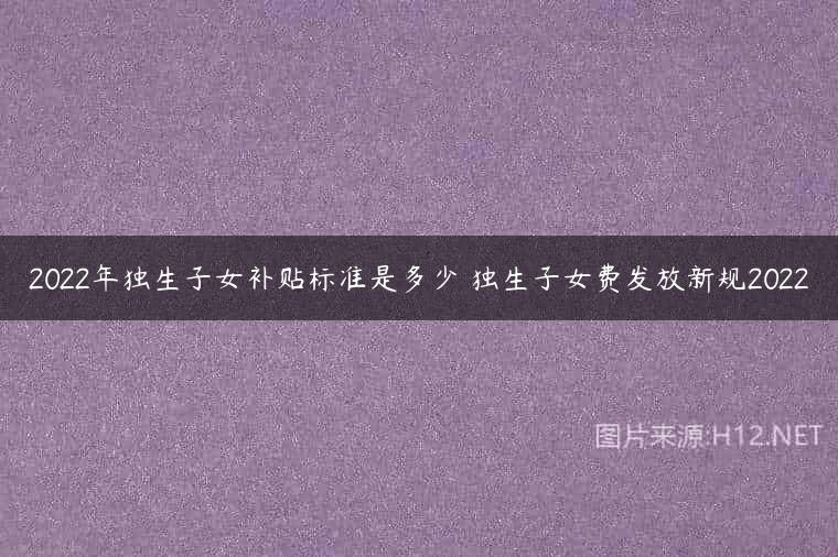 2022年独生子女补贴标准是多少 独生子女费发放新规2022