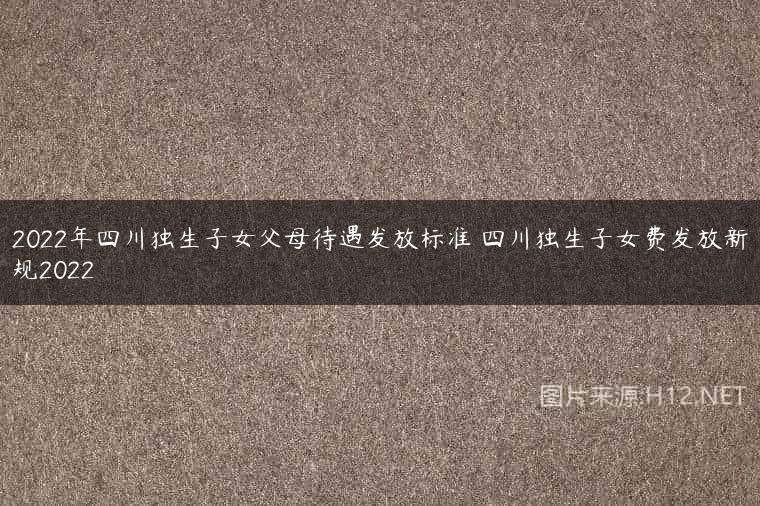 2022年四川独生子女父母待遇发放标准 四川独生子女费发放新规2022