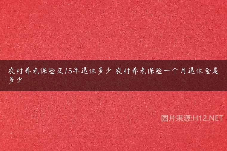 农村养老保险交15年退休多少 农村养老保险一个月退休金是多少