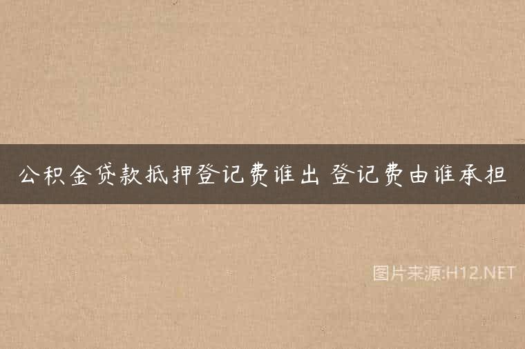 公积金贷款抵押登记费谁出 登记费由谁承担