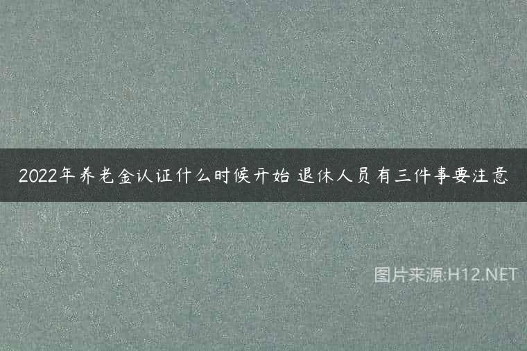 2022年养老金认证什么时候开始 退休人员有三件事要注意