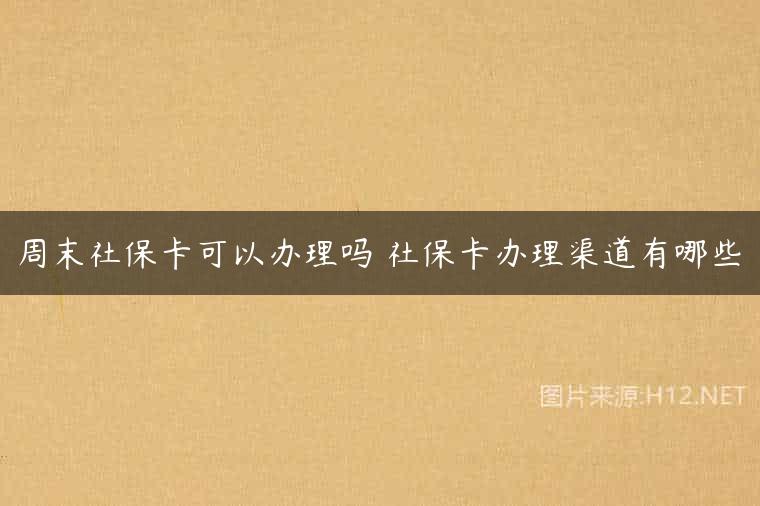 周末社保卡可以办理吗 社保卡办理渠道有哪些
