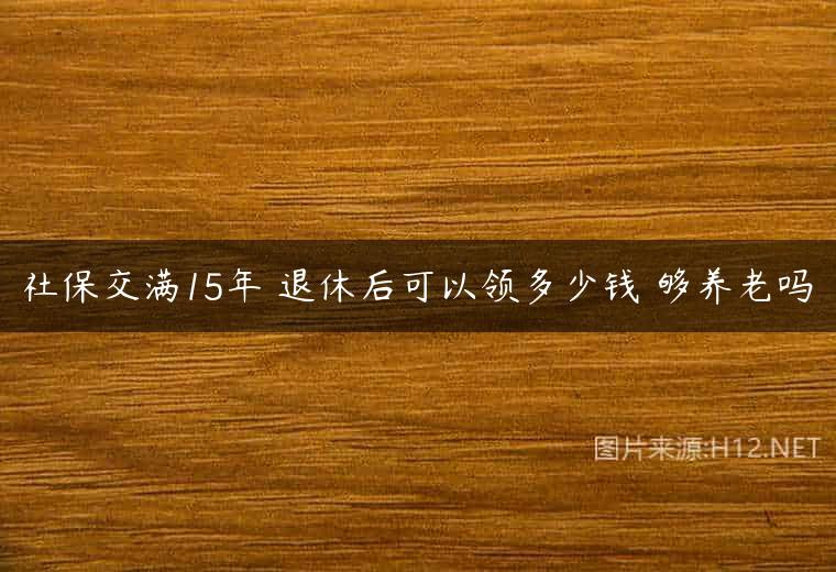 社保交满15年 退休后可以领多少钱 够养老吗