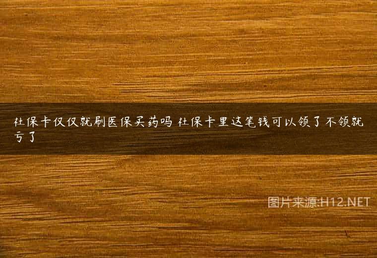 社保卡仅仅就刷医保买药吗 社保卡里这笔钱可以领了不领就亏了