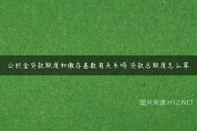 公积金贷款额度和缴存基数有关系吗 贷款总额度怎么算