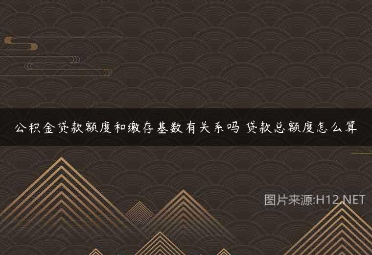 公积金贷款额度和缴存基数有关系吗 贷款总额度怎么算