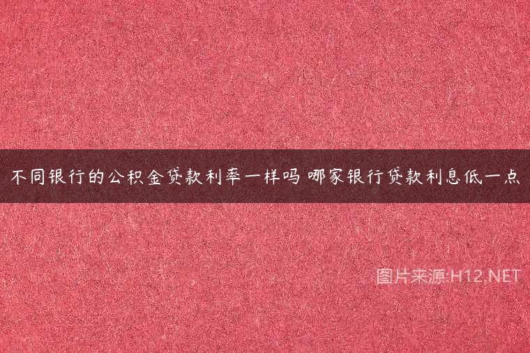 不同银行的公积金贷款利率一样吗 哪家银行贷款利息低一点